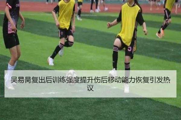 吴易昺复出后训练强度提升伤后移动能力恢复引发热议