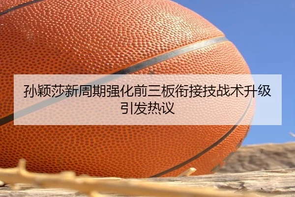 孙颖莎新周期强化前三板衔接技战术升级引发热议