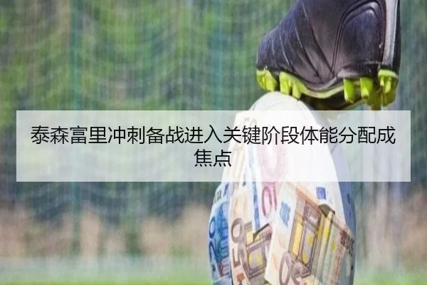 泰森富里冲刺备战进入关键阶段体能分配成焦点